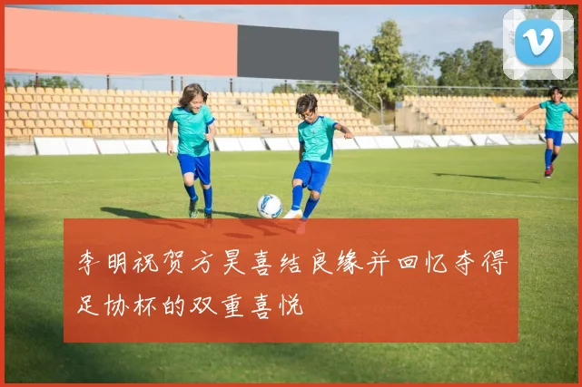 李明祝贺方昊喜结良缘并回忆夺得足协杯的双重喜悦