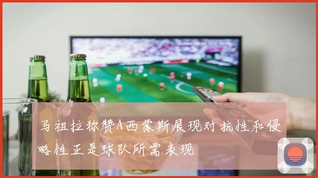 马祖拉称赞A西蒙斯展现对抗性和侵略性正是球队所需表现