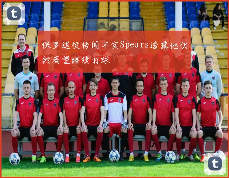 保罗退役传闻不实Spears透露他仍然渴望继续打球