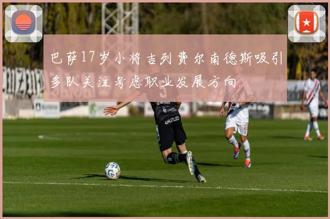 巴萨17岁小将吉列费尔南德斯吸引多队关注考虑职业发展方向