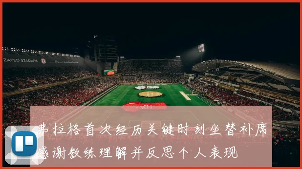 弗拉格首次经历关键时刻坐替补席感谢教练理解并反思个人表现