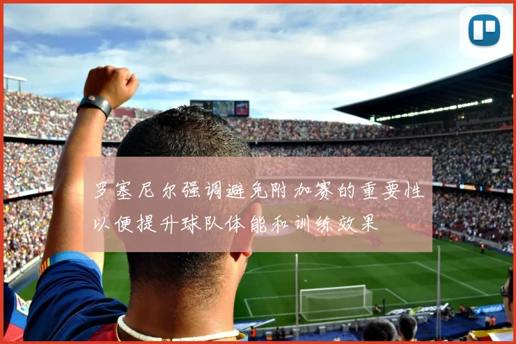 罗塞尼尔强调避免附加赛的重要性以便提升球队体能和训练效果