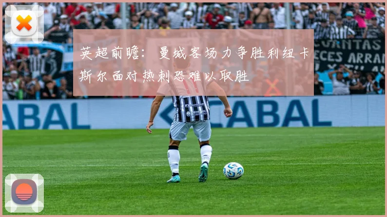 英超前瞻：曼城客场力争胜利纽卡斯尔面对热刺恐难以取胜
