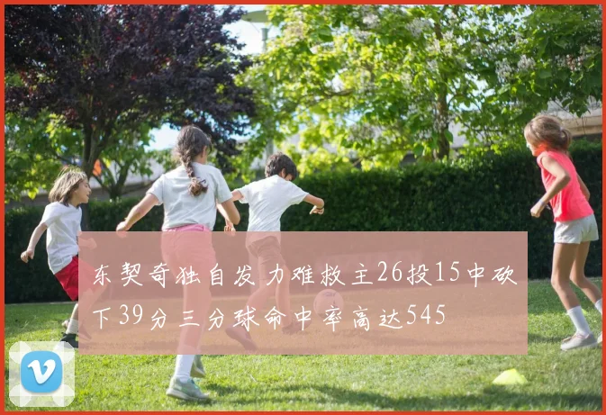 东契奇独自发力难救主26投15中砍下39分三分球命中率高达545