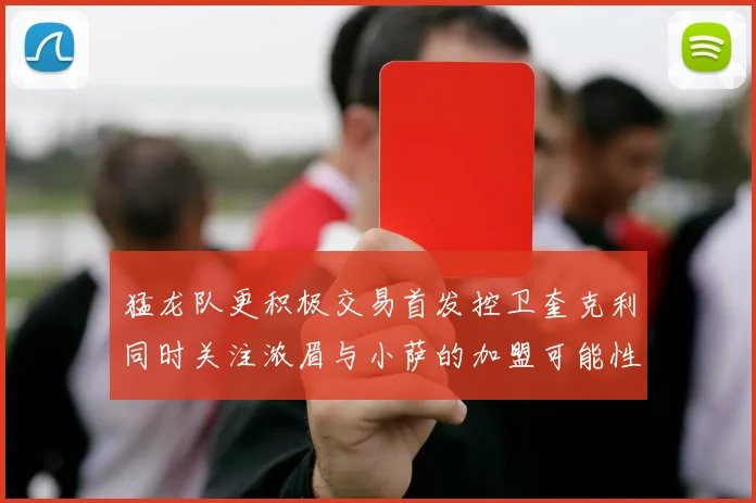 猛龙队更积极交易首发控卫奎克利同时关注浓眉与小萨的加盟可能性