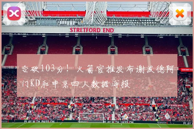 合砍103分！火箭官推发布谢泼德阿门KD和申京四人数据海报