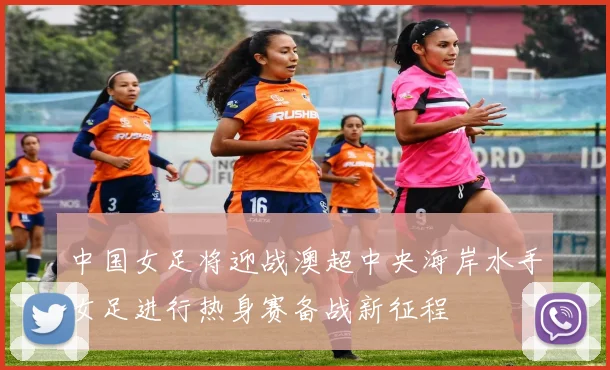 中国女足将迎战澳超中央海岸水手女足进行热身赛备战新征程