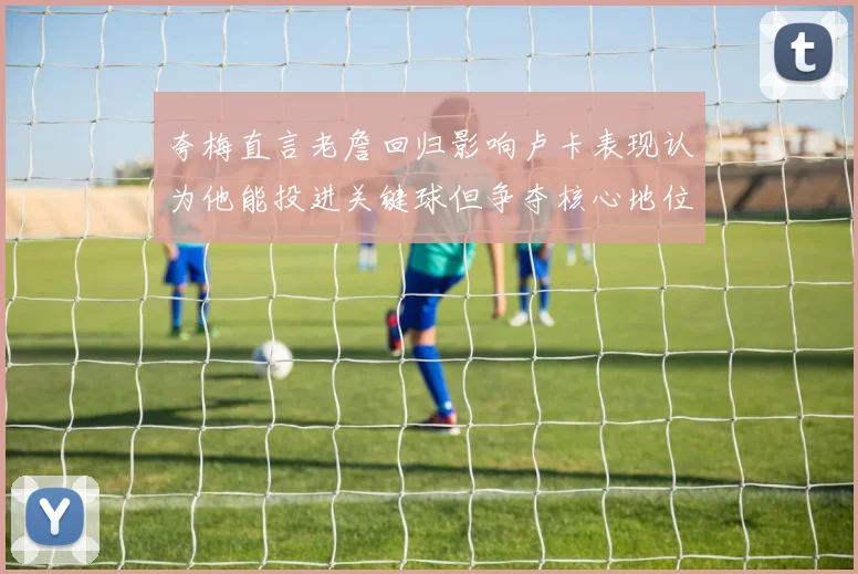 夸梅直言老詹回归影响卢卡表现认为他能投进关键球但争夺核心地位成阻碍