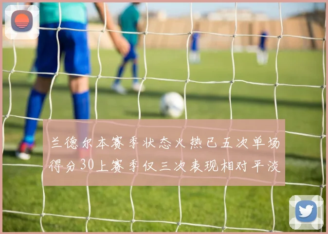 兰德尔本赛季状态火热已五次单场得分30上赛季仅三次表现相对平淡