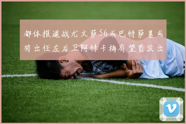 都体报道战尤文萨56或巴特萨基或将出任左后卫阿特卡梅有望首发出战