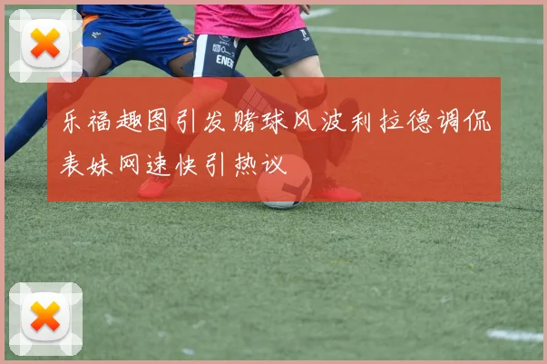 乐福趣图引发赌球风波利拉德调侃表妹网速快引热议
