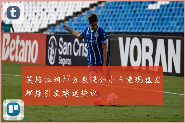 英格拉姆37分表现如小卡重现猛龙辉煌引发球迷热议