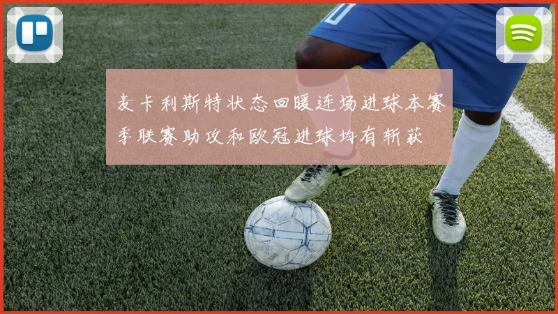 麦卡利斯特状态回暖连场进球本赛季联赛助攻和欧冠进球均有斩获