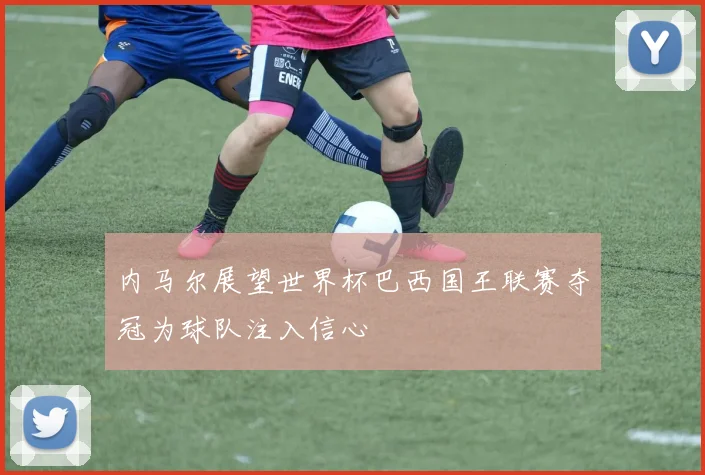 内马尔展望世界杯巴西国王联赛夺冠为球队注入信心