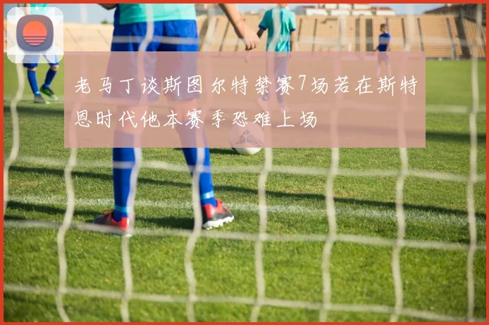 老马丁谈斯图尔特禁赛7场若在斯特恩时代他本赛季恐难上场