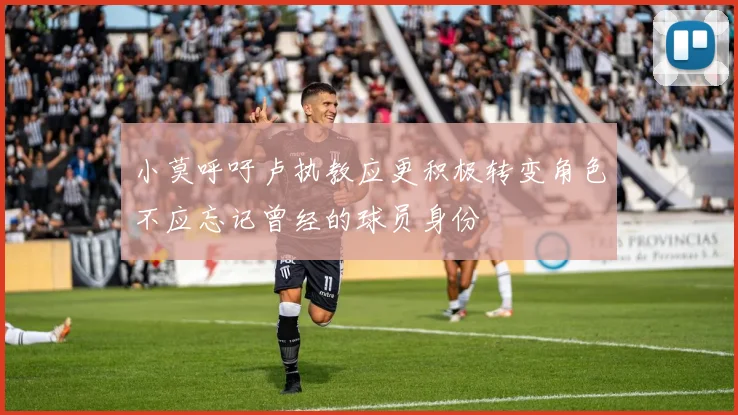 小莫呼吁卢执教应更积极转变角色不应忘记曾经的球员身份