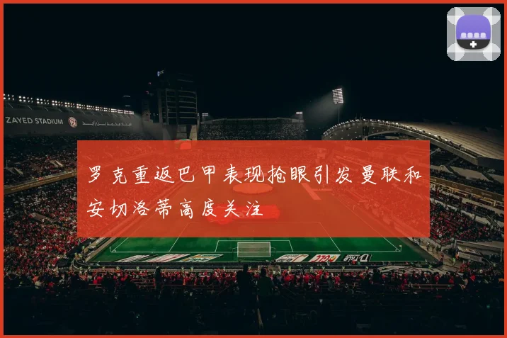 罗克重返巴甲表现抢眼引发曼联和安切洛蒂高度关注