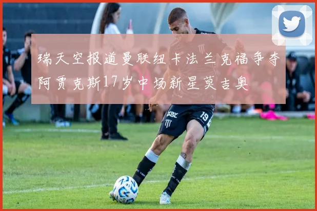 瑞天空报道曼联纽卡法兰克福争夺阿贾克斯17岁中场新星莫吉奥
