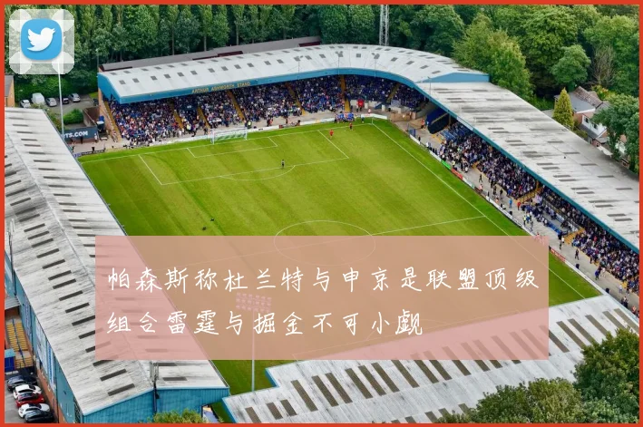 帕森斯称杜兰特与申京是联盟顶级组合雷霆与掘金不可小觑