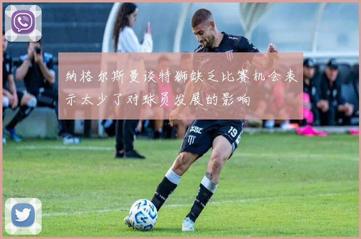纳格尔斯曼谈特狮缺乏比赛机会表示太少了对球员发展的影响