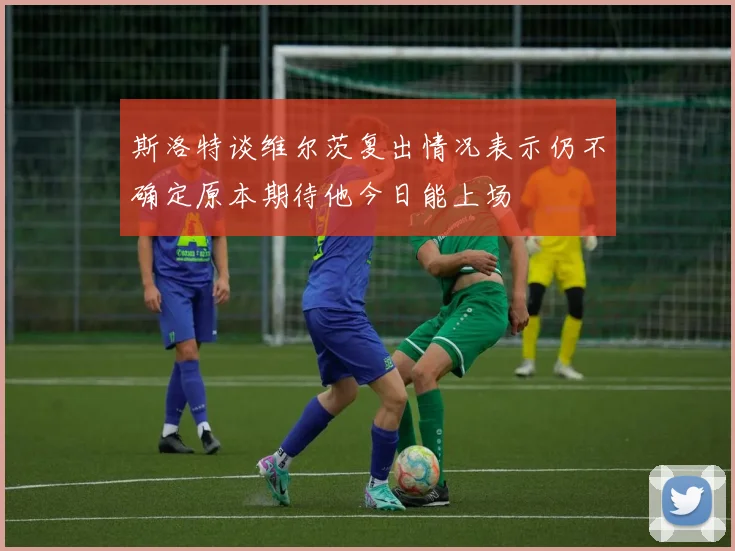 斯洛特谈维尔茨复出情况表示仍不确定原本期待他今日能上场