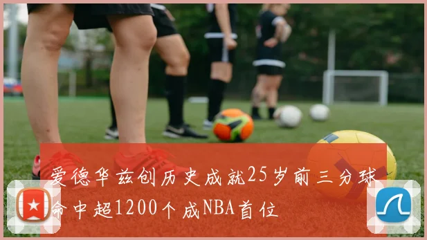 爱德华兹创历史成就25岁前三分球命中超1200个成NBA首位
