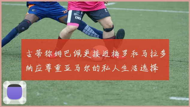 古蒂称姆巴佩更接近梅罗和马拉多纳应尊重亚马尔的私人生活选择