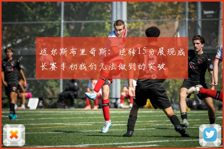 迈尔斯布里奇斯：逆转15分展现成长赛季初我们无法做到的突破