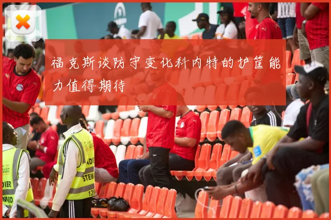 福克斯谈防守变化科内特的护筐能力值得期待