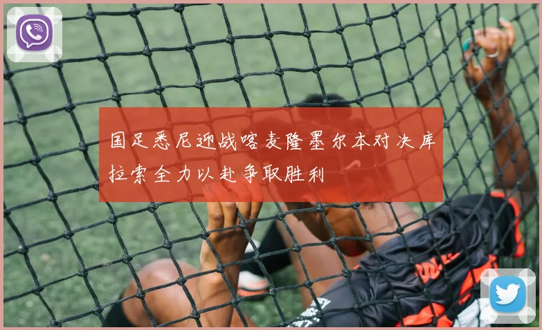 国足悉尼迎战喀麦隆墨尔本对决库拉索全力以赴争取胜利