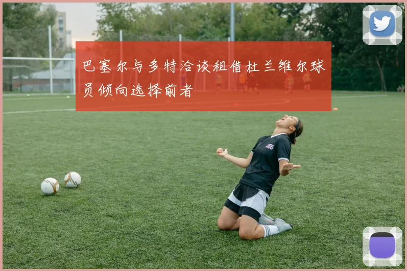 巴塞尔与多特洽谈租借杜兰维尔球员倾向选择前者