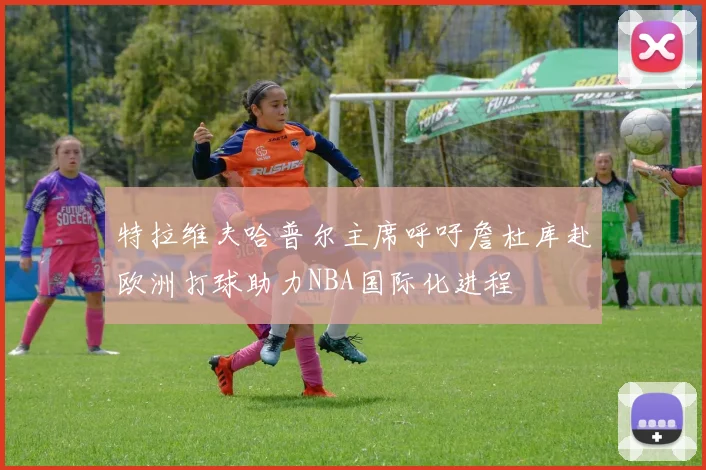 特拉维夫哈普尔主席呼吁詹杜库赴欧洲打球助力NBA国际化进程
