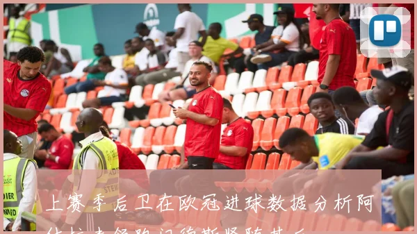 上赛季后卫在欧冠进球数据分析阿什拉夫领跑门德斯紧随其后