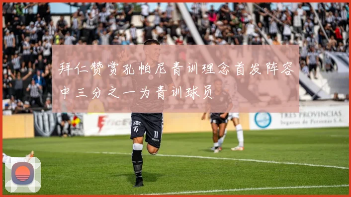 拜仁赞赏孔帕尼青训理念首发阵容中三分之一为青训球员