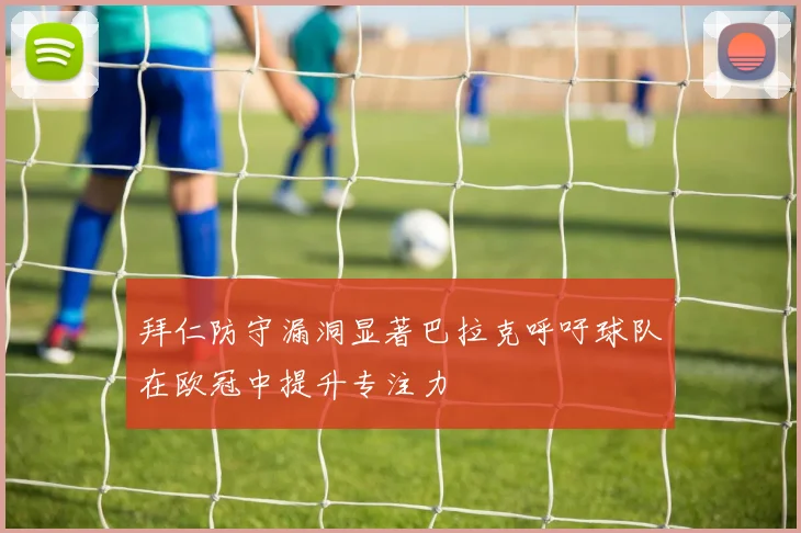 拜仁防守漏洞显著巴拉克呼吁球队在欧冠中提升专注力