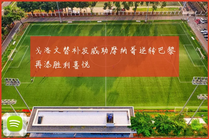 戈洛文替补发威助摩纳哥逆转巴黎再添胜利喜悦