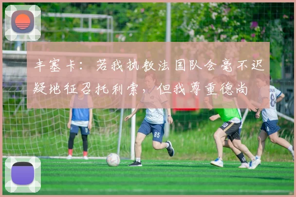 丰塞卡：若我执教法国队会毫不迟疑地征召托利索，但我尊重德尚