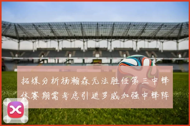 拓媒分析杨瀚森无法胜任第三中锋休赛期需考虑引进罗威加强中锋阵容