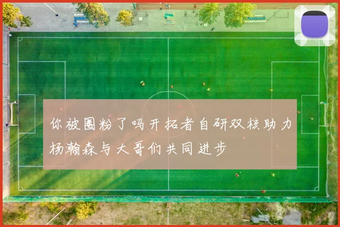 你被圈粉了吗开拓者自研双核助力杨瀚森与大哥们共同进步