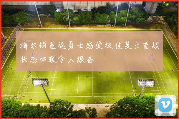 梅尔顿重返勇士感受极佳复出首战状态回暖令人振奋