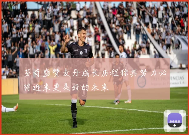 芬奇盛赞麦丹成长历程称其努力必将迎来更美好的未来