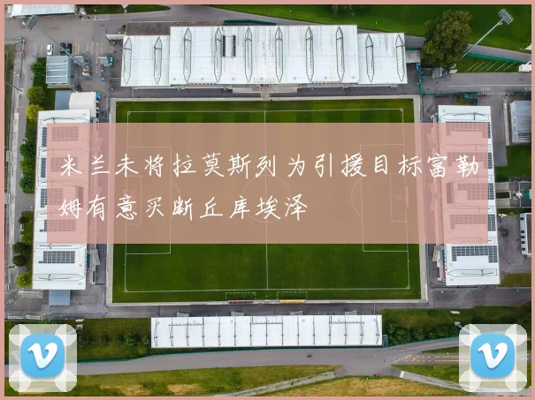 米兰未将拉莫斯列为引援目标富勒姆有意买断丘库埃泽
