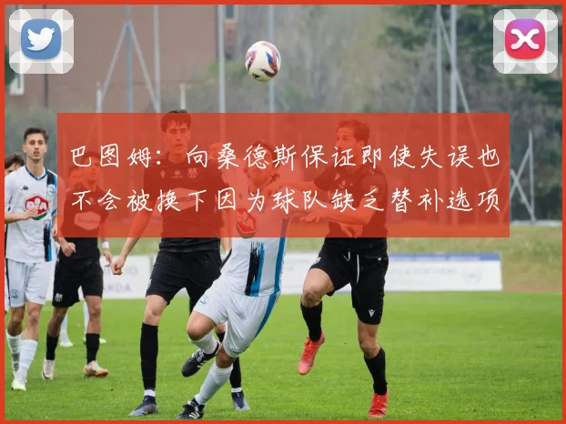巴图姆：向桑德斯保证即使失误也不会被换下因为球队缺乏替补选项