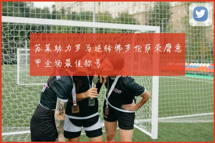 苏莱助力罗马逆转佛罗伦萨荣膺意甲全场最佳称号