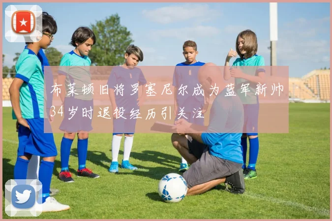 布莱顿旧将罗塞尼尔成为蓝军新帅34岁时退役经历引关注