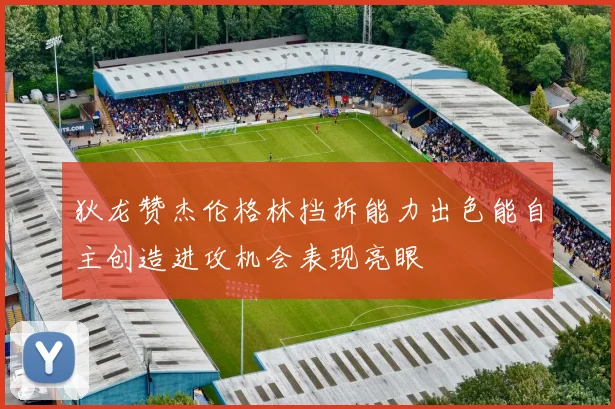 狄龙赞杰伦格林挡拆能力出色能自主创造进攻机会表现亮眼