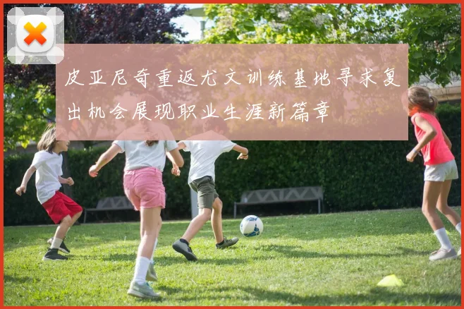 皮亚尼奇重返尤文训练基地寻求复出机会展现职业生涯新篇章