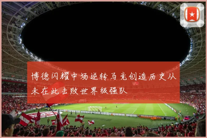 博德闪耀中场逆转马竞创造历史从未在此击败世界级强队