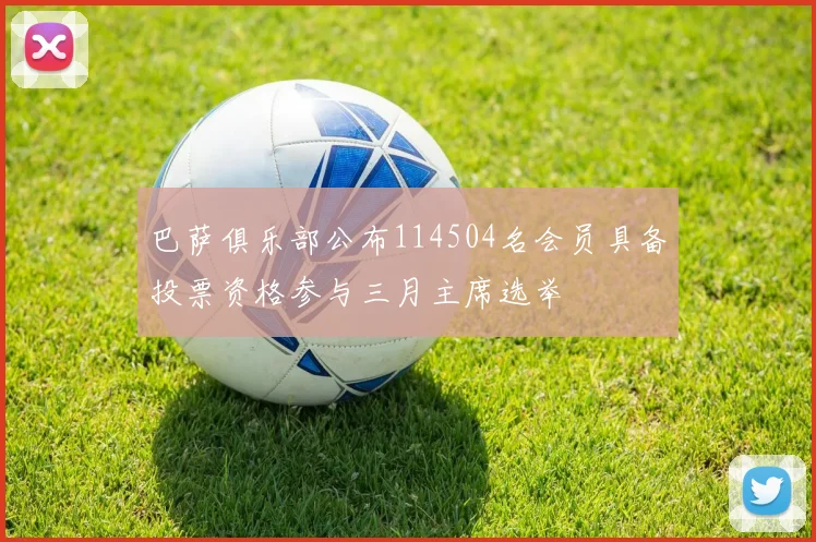 巴萨俱乐部公布114504名会员具备投票资格参与三月主席选举