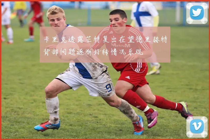 卡里克透露芒特复出在望德里赫特背部问题逐渐好转情况乐观